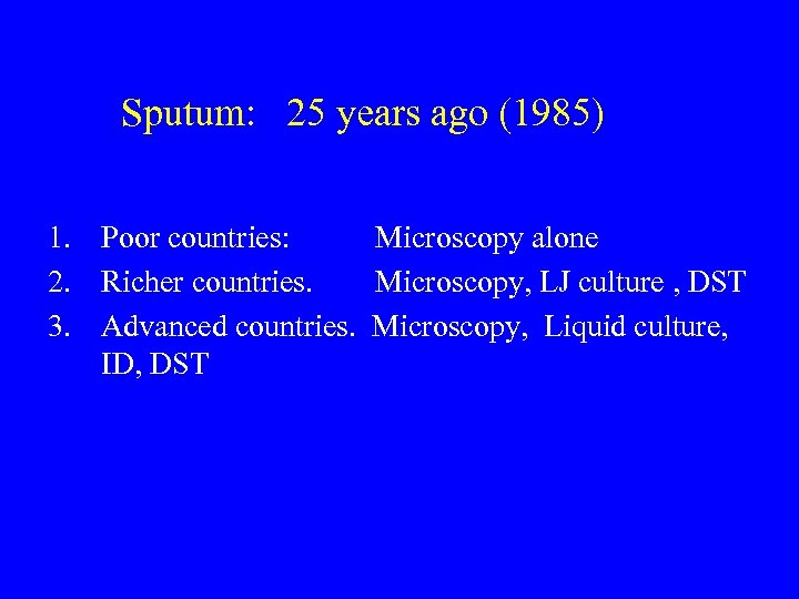 Sputum: 25 years ago (1985) 1. Poor countries: Microscopy alone 2. Richer countries. Microscopy,