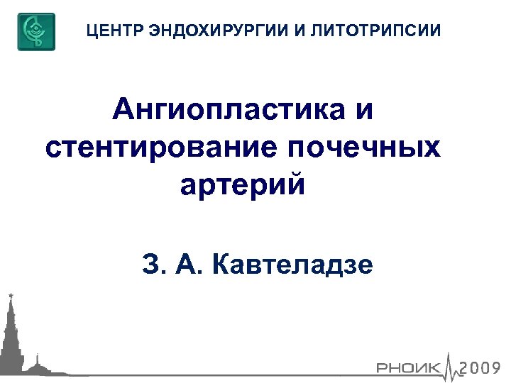 ЦЕНТР ЭНДОХИРУРГИИ И ЛИТОТРИПСИИ Ангиопластика и стентирование почечных артерий З. А. Кавтеладзе 