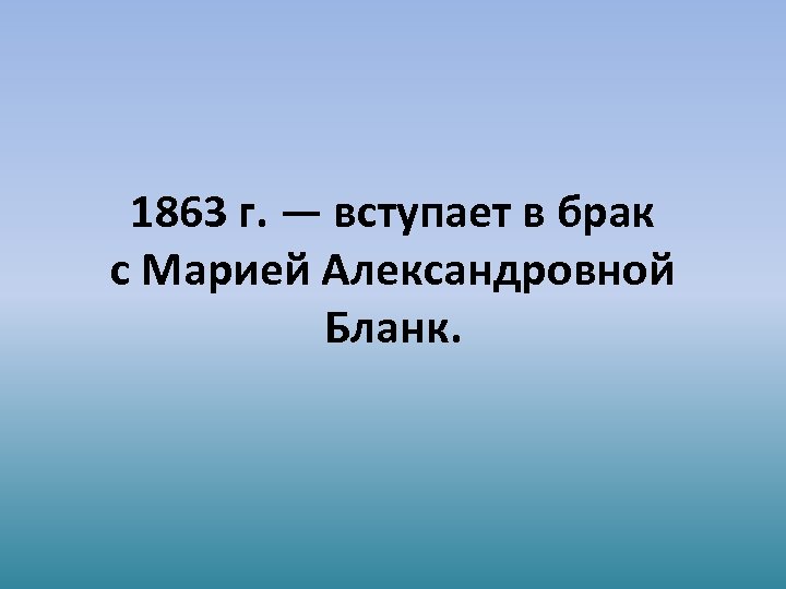 1863 г. — вступает в брак с Марией Александровной Бланк. 