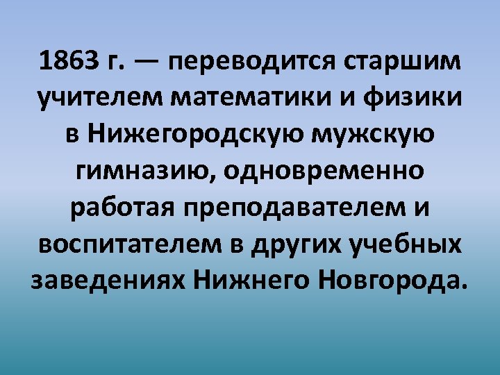 1863 г. — переводится старшим учителем математики и физики в Нижегородскую мужскую гимназию, одновременно