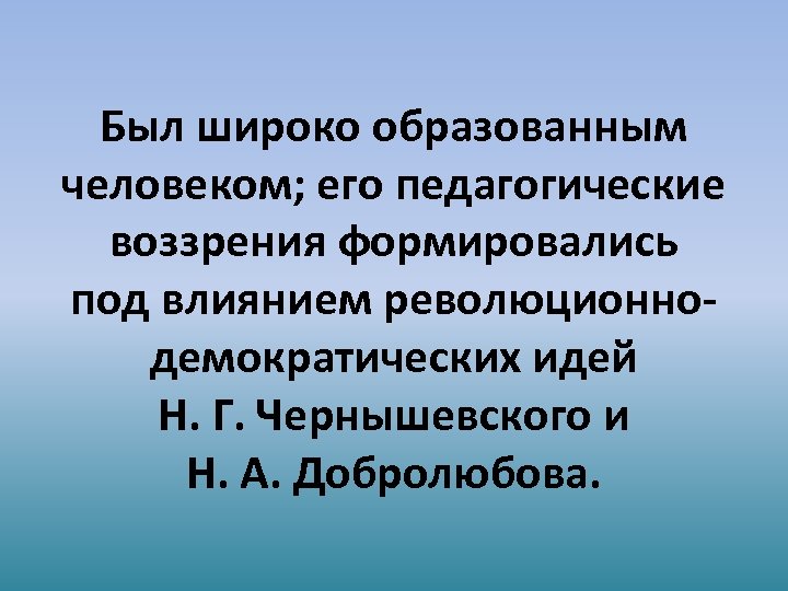 Был широко образованным человеком; его педагогические воззрения формировались под влиянием революционнодемократических идей Н. Г.