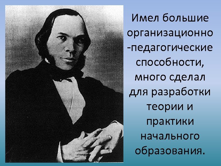 Имел большие организационно -педагогические способности, много сделал для разработки теории и практики начального образования.