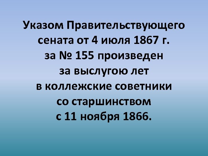 Указом Правительствующего сената от 4 июля 1867 г. за № 155 произведен за выслугою