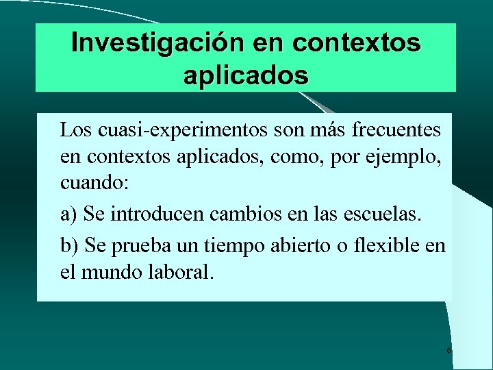 Investigación en contextos aplicados Los cuasi-experimentos son más frecuentes en contextos aplicados, como, por