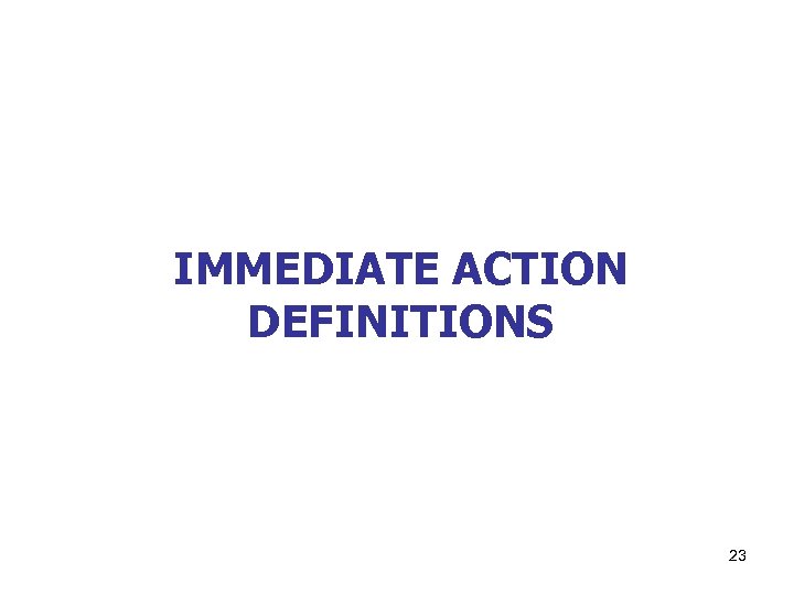 IMMEDIATE ACTION DEFINITIONS 23 