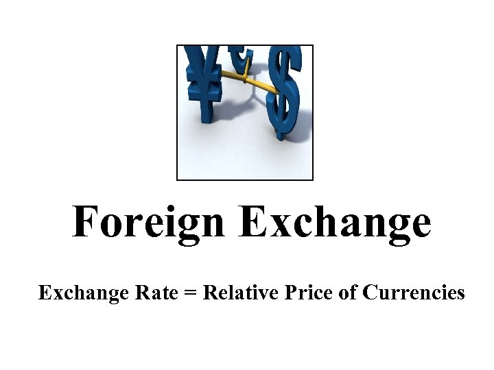 Foreign Exchange Rate = Relative Price of Currencies 