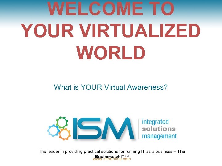 WELCOME TO YOUR VIRTUALIZED WORLD What is YOUR Virtual Awareness? The leader in providing