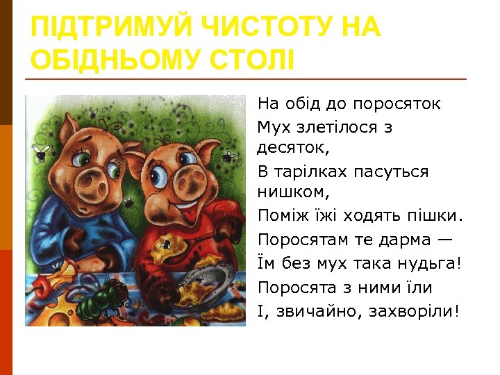 ПІДТРИМУЙ ЧИСТОТУ НА ОБІДНЬОМУ СТОЛІ На обід до поросяток Мух злетілося з десяток, В