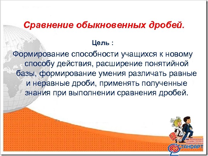 Сравнение обыкновенных дробей. Цель : Формирование способности учащихся к новому способу действия, расширение понятийной