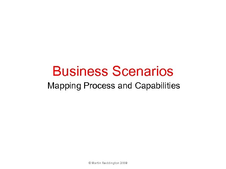 Business Scenarios Mapping Process and Capabilities © Martin Reddington 2009 