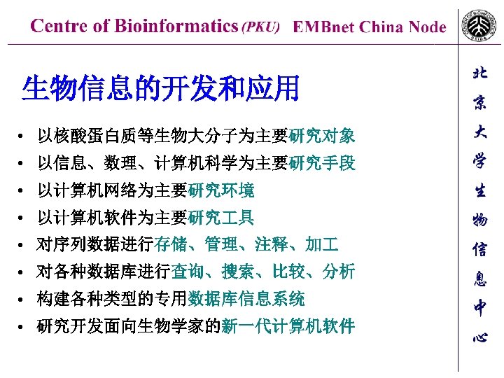 生物信息的开发和应用 • 以核酸蛋白质等生物大分子为主要研究对象 • 以信息、数理、计算机科学为主要研究手段 • 以计算机网络为主要研究环境 • 以计算机软件为主要研究 具 • 对序列数据进行存储、管理、注释、加 • 对各种数据库进行查询、搜索、比较、分析