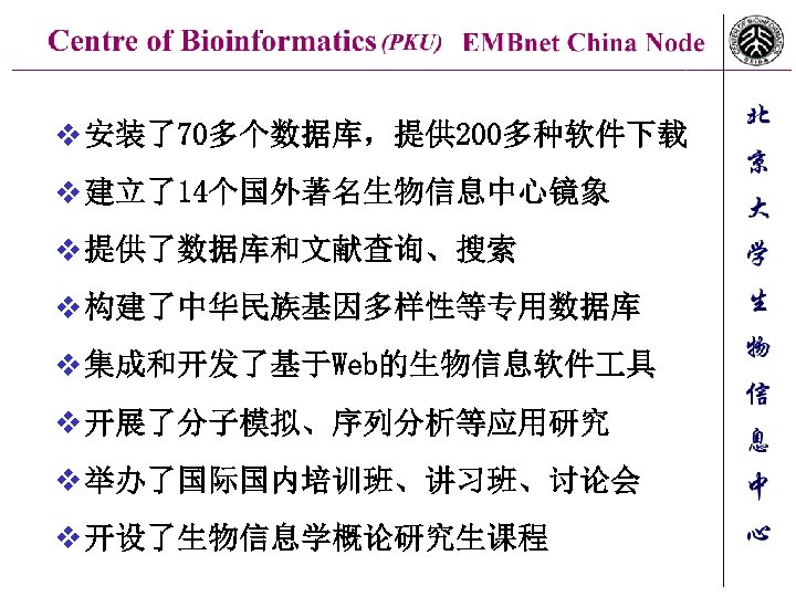 v 安装了70多个数据库，提供 200多种软件下载 v 建立了14个国外著名生物信息中心镜象 v 提供了数据库和文献查询、搜索 v 构建了中华民族基因多样性等专用数据库 v 集成和开发了基于Web的生物信息软件 具 v 开展了分子模拟、序列分析等应用研究