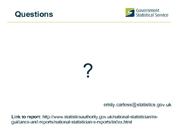 Questions ? emily. carless@statistics. gov. uk Link to report: http: //www. statisticsauthority. gov. uk/national-statistician/nsguidance-and-reports/national-statistician-s-reports/index.