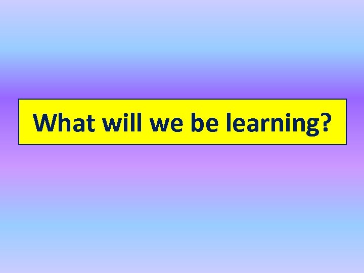 What will we be learning? 