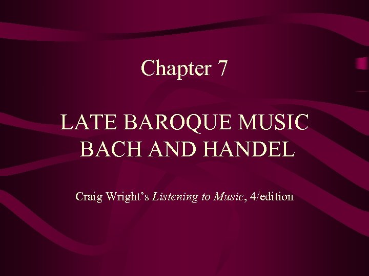 Chapter 7 LATE BAROQUE MUSIC BACH AND HANDEL Craig Wright’s Listening to Music, 4/edition