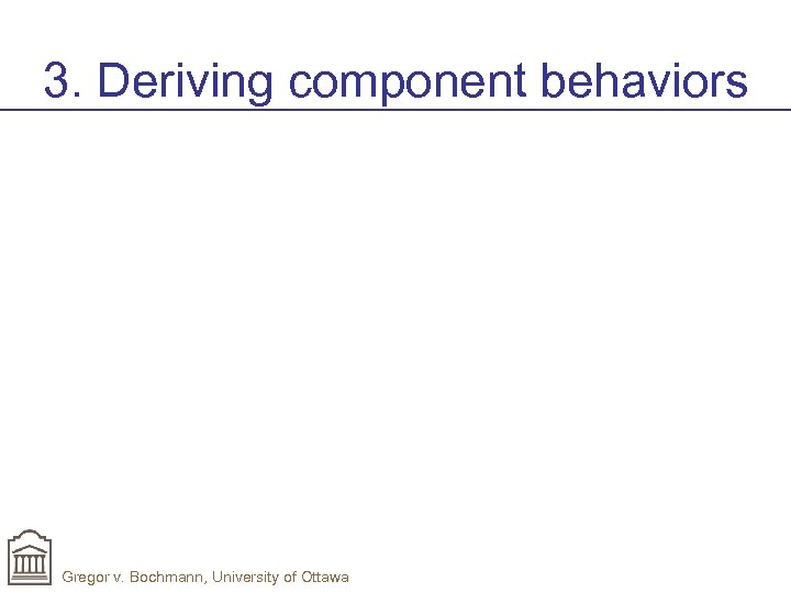 3. Deriving component behaviors Gregor v. Bochmann, University of Ottawa 