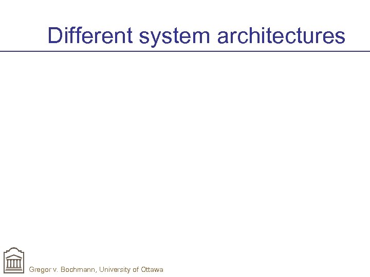 Different system architectures Gregor v. Bochmann, University of Ottawa 