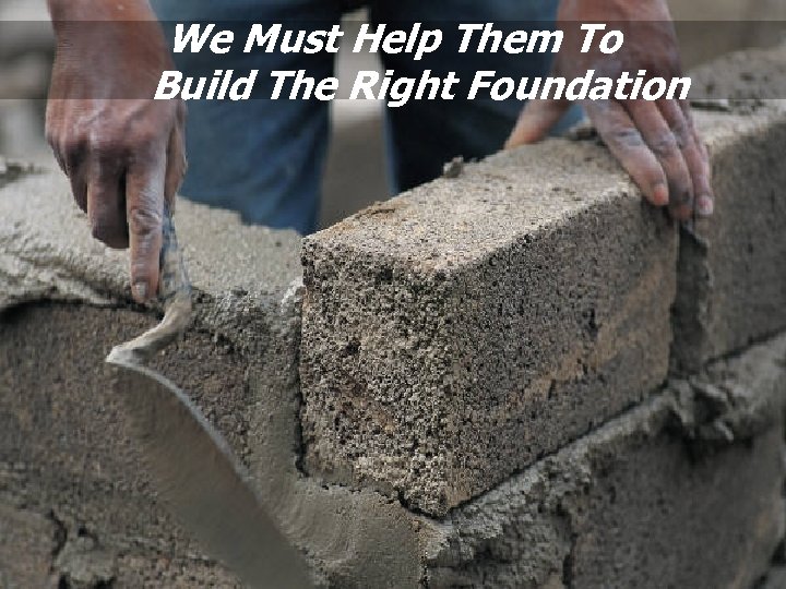 We Must Help Them To Build The Right Foundation 