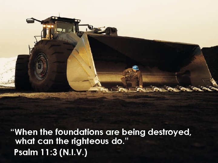  “When the foundations are being destroyed, what can the righteous do. ” Psalm