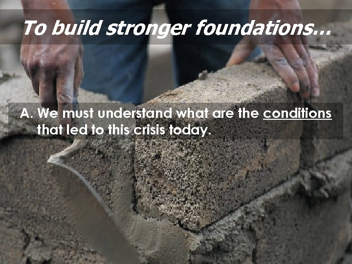 To build stronger foundations… A. We must understand what are the conditions that led