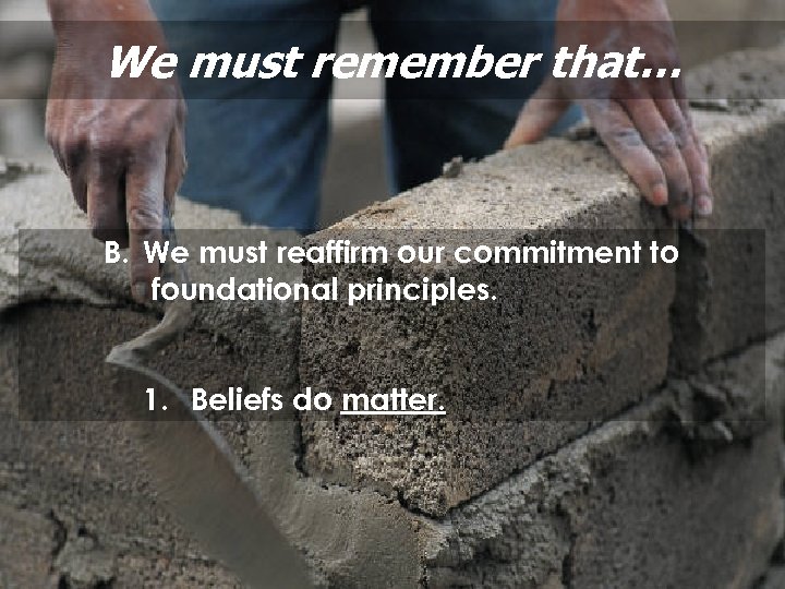 We must remember that… B. We must reaffirm our commitment to foundational principles. 1.