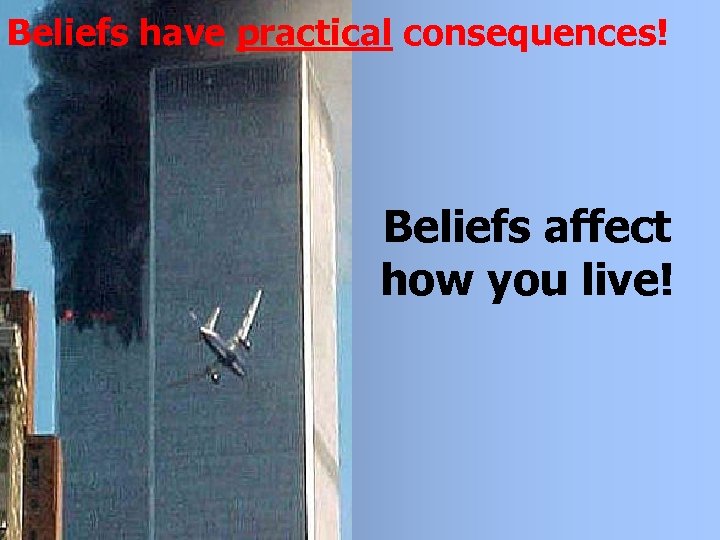 Beliefs have practical consequences! Beliefs affect how you live! 