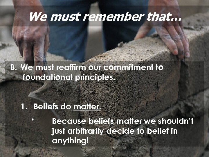 We must remember that… B. We must reaffirm our commitment to foundational principles. 1.