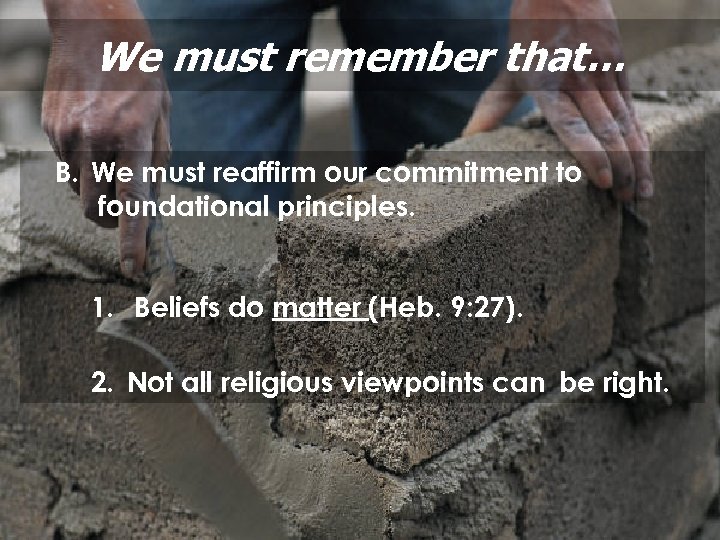 We must remember that… B. We must reaffirm our commitment to foundational principles. 1.