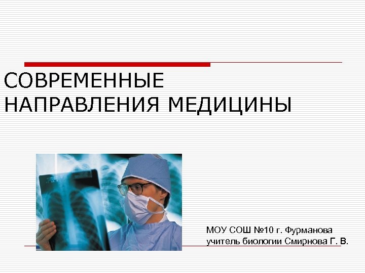 СОВРЕМЕННЫЕ НАПРАВЛЕНИЯ МЕДИЦИНЫ МОУ СОШ № 10 г. Фурманова учитель биологии Смирнова Г. В.