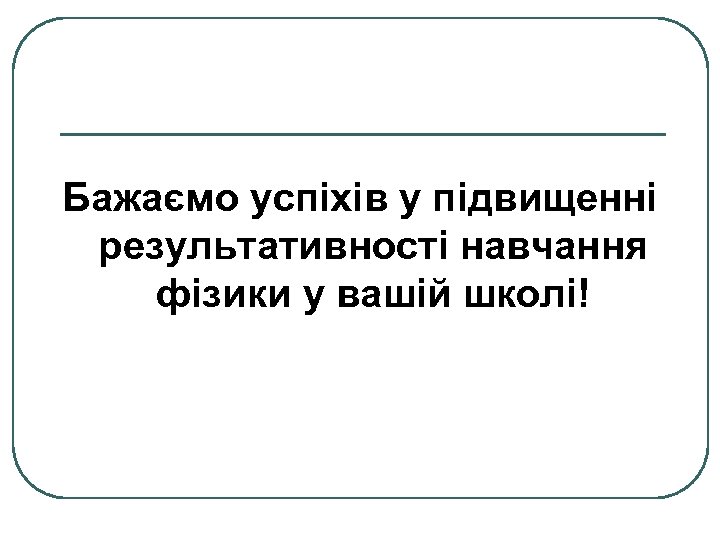 Бажаємо успіхів у підвищенні результативності навчання фізики у вашій школі! 