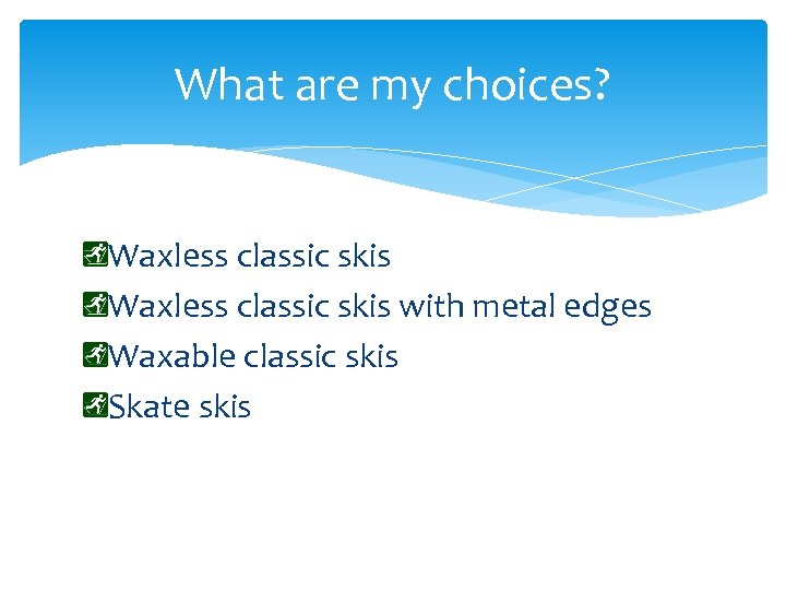 What are my choices? Waxless classic skis with metal edges Waxable classic skis Skate
