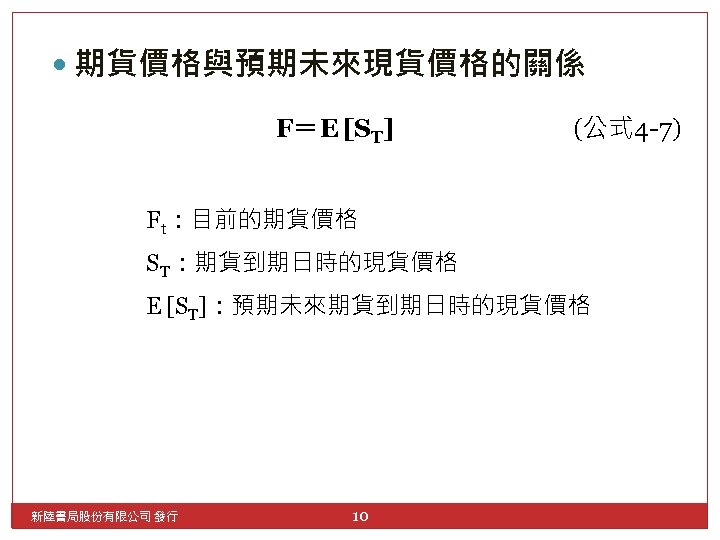  期貨價格與預期未來現貨價格的關係 F＝E [ST] (公式 4 -7) Ft：目前的期貨價格 ST：期貨到期日時的現貨價格 E [ST]：預期未來期貨到期日時的現貨價格 新陸書局股份有限公司 發行 10