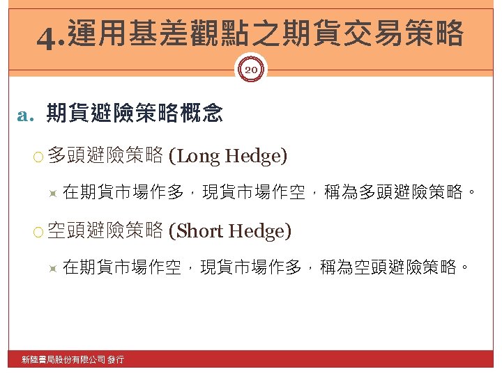 4. 運用基差觀點之期貨交易策略 20 a. 期貨避險策略概念 多頭避險策略 (Long Hedge) 在期貨市場作多，現貨市場作空，稱為多頭避險策略。 空頭避險策略 (Short Hedge) 在期貨市場作空，現貨市場作多，稱為空頭避險策略。 新陸書局股份有限公司