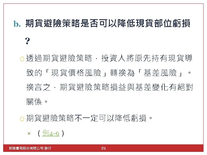 b. 期貨避險策略是否可以降低現貨部位虧損 ? 透過期貨避險策略，投資人將原先持有現貨導 致的「現貨價格風險」轉換為「基差風險」。 換言之，期貨避險策略損益與基差變化有絕對 關係。 期貨避險策略不一定可以降低虧損。 （例4 -9） 新陸書局股份有限公司 發行 21 