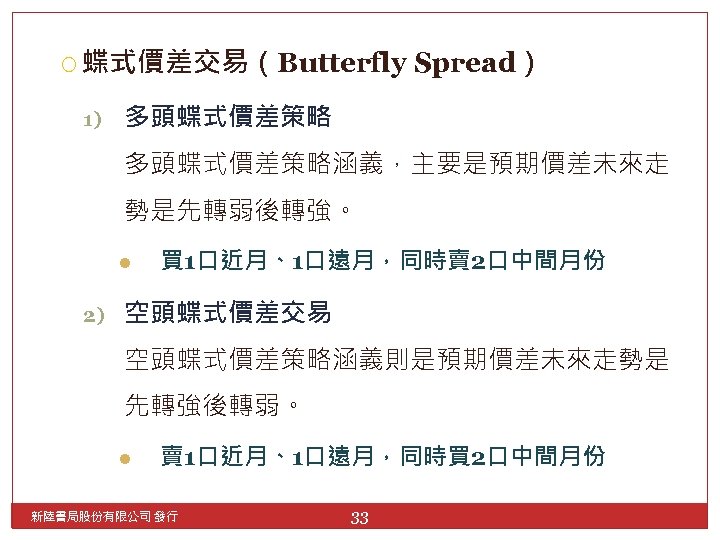  蝶式價差交易（Butterfly 1) Spread） 多頭蝶式價差策略涵義，主要是預期價差未來走 勢是先轉弱後轉強。 l 2) 買 1口近月、1口遠月，同時賣 2口中間月份 空頭蝶式價差交易 空頭蝶式價差策略涵義則是預期價差未來走勢是 先轉強後轉弱。