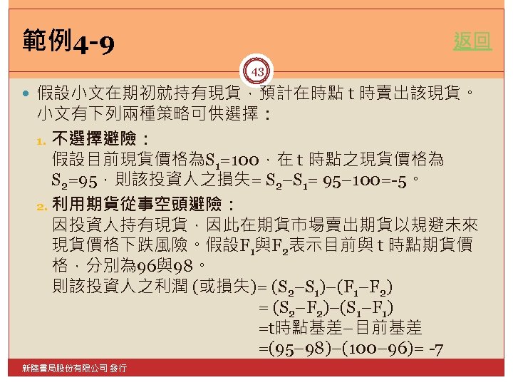 範例4 -9 返回 43 假設小文在期初就持有現貨，預計在時點 t 時賣出該現貨。 小文有下列兩種策略可供選擇： 1. 不選擇避險： 假設目前現貨價格為S 1=100，在 t 時點之現貨價格為