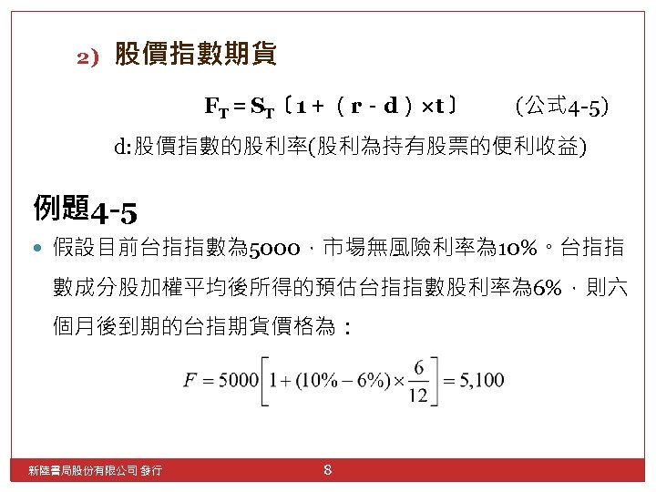 2) 股價指數期貨 FT＝ST〔 1＋（r－d）×t〕 (公式 4 -5) d: 股價指數的股利率(股利為持有股票的便利收益) 例題4 -5 假設目前台指指數為 5000，市場無風險利率為 10%。台指指