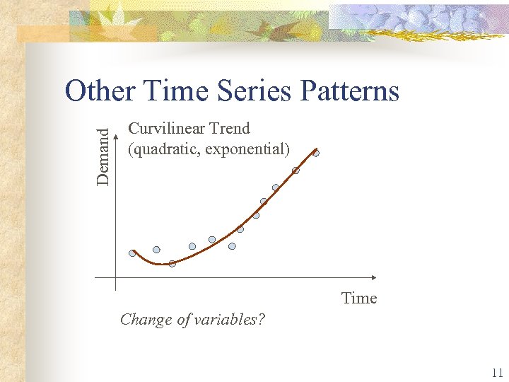 Demand Other Time Series Patterns Curvilinear Trend (quadratic, exponential) Time Change of variables? 11