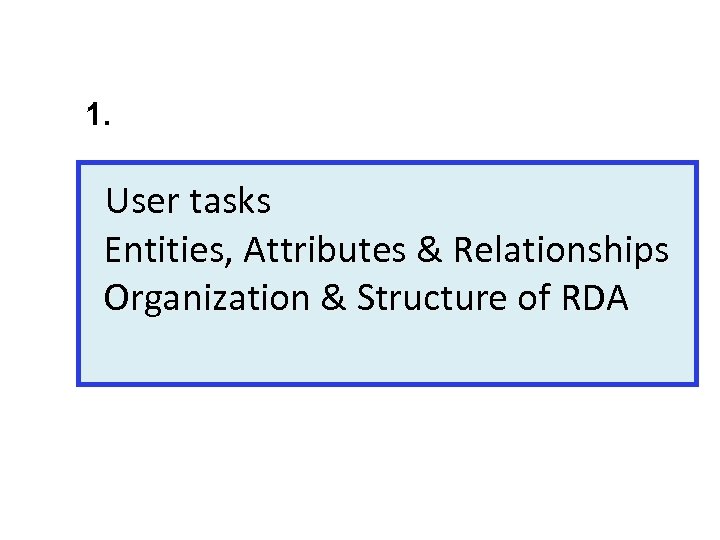 1. User tasks Entities, Attributes & Relationships Organization & Structure of RDA 