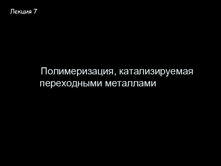 Лекция 7 Полимеризация, катализируемая переходными металлами 