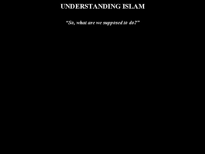 UNDERSTANDING ISLAM “So, what are we supposed to do? ” 