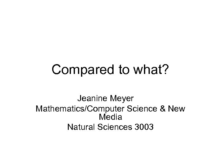 Compared to what? Jeanine Meyer Mathematics/Computer Science & New Media Natural Sciences 3003 