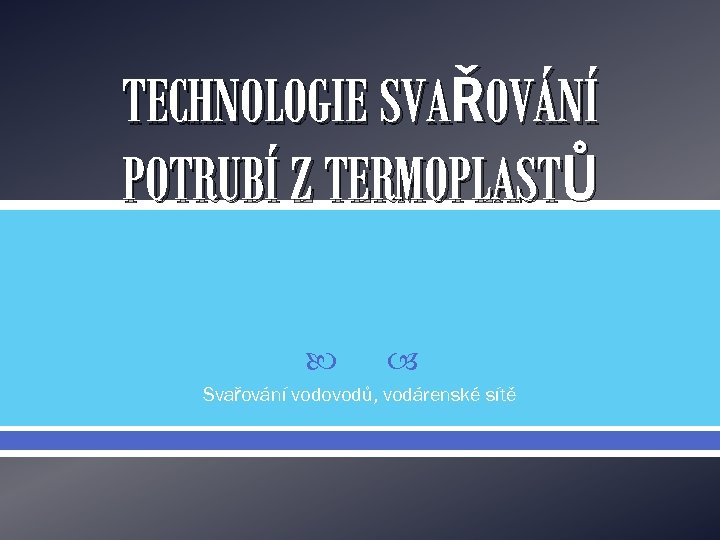 TECHNOLOGIE SVAŘOVÁNÍ POTRUBÍ Z TERMOPLASTŮ Svařování vodovodů, vodárenské sítě 