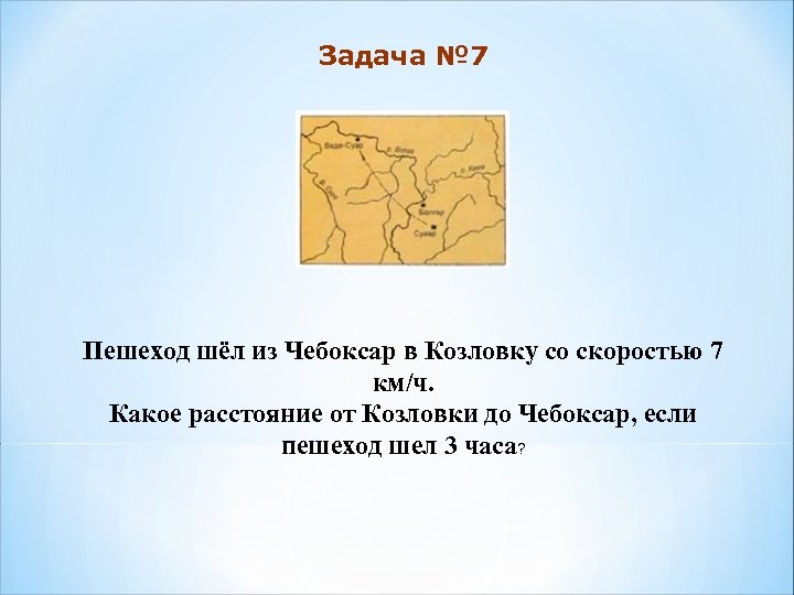 Задача № 7 Пешеход шёл из Чебоксар в Козловку со скоростью 7 км/ч. Какое