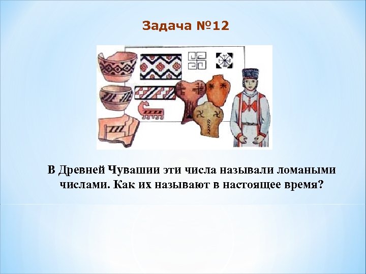 Задача № 12 В Древней Чувашии эти числа называли ломаными числами. Как их называют