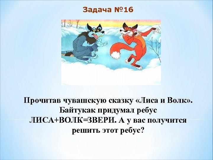 Задача № 16 Прочитав чувашскую сказку «Лиса и Волк» . Байтукак придумал ребус ЛИСА+ВОЛК=ЗВЕРИ.