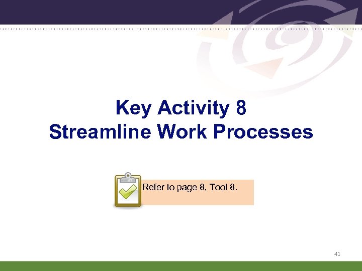 Key Activity 8 Streamline Work Processes Refer to page 8, Tool 8. 41 