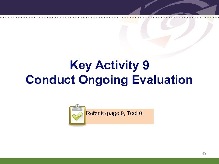 Key Activity 9 Conduct Ongoing Evaluation Refer to page 9, Tool 8. 43 