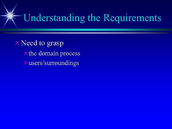 Understanding the Requirements ä Need to grasp ä the domain process ä users/surroundings 