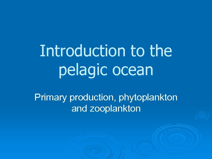 Introduction to the pelagic ocean Primary production, phytoplankton and zooplankton 
